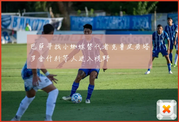巴萨寻找小蜘蛛替代者克鲁皮劳塔罗舍什科等人进入视野