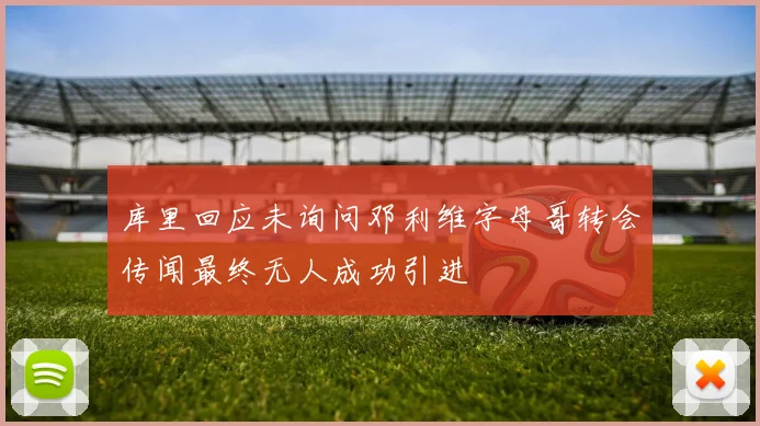 库里回应未询问邓利维字母哥转会传闻最终无人成功引进