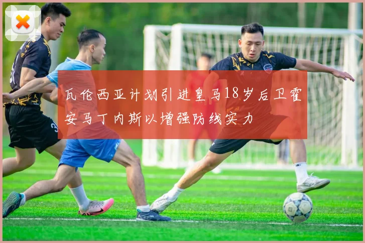 瓦伦西亚计划引进皇马18岁后卫霍安马丁内斯以增强防线实力
