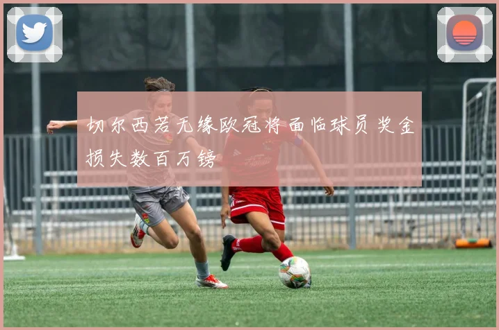 切尔西若无缘欧冠将面临球员奖金损失数百万镑