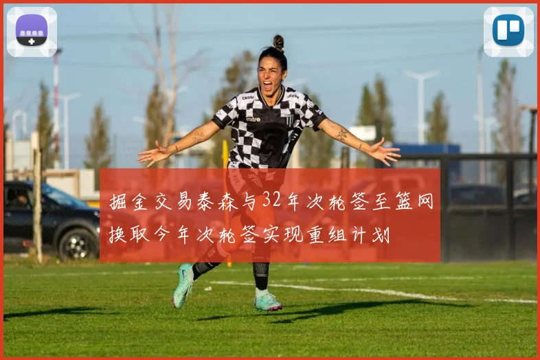 掘金交易泰森与32年次轮签至篮网换取今年次轮签实现重组计划