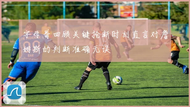字母哥回顾关键抢断时刻直言对詹姆斯的判断准确无误