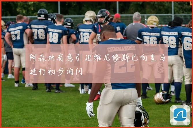 阿森纳有意引进维尼修斯已向皇马进行初步询问