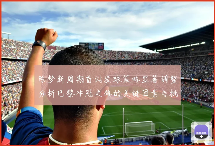 陈梦新周期首站发球策略显著调整分析巴黎冲冠之路的关键因素与挑战