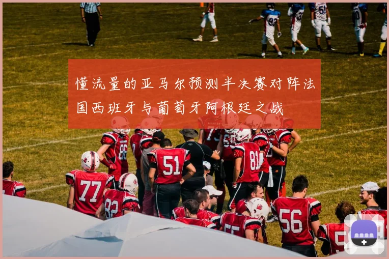 懂流量的亚马尔预测半决赛对阵法国西班牙与葡萄牙阿根廷之战