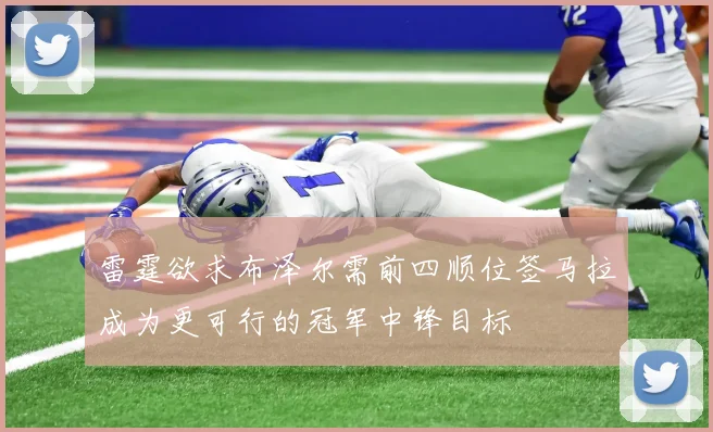雷霆欲求布泽尔需前四顺位签马拉成为更可行的冠军中锋目标
