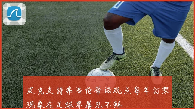 皮克支持弗洛伦蒂诺观点每年打架现象在足球界屡见不鲜