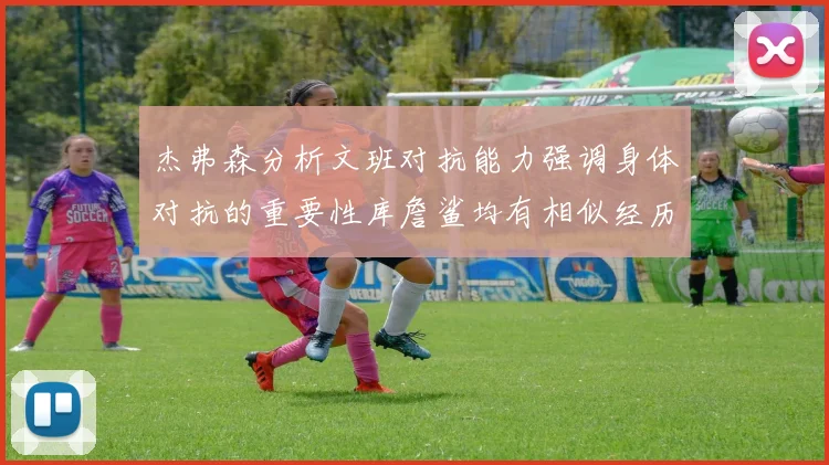 杰弗森分析文班对抗能力强调身体对抗的重要性库詹鲨均有相似经历