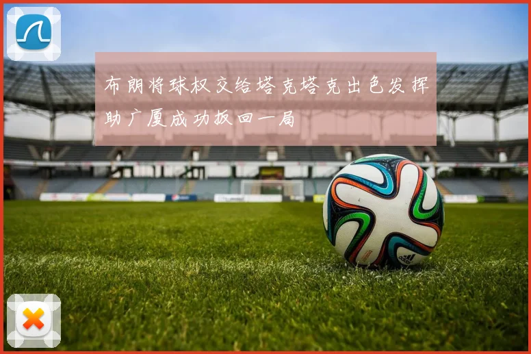 布朗将球权交给塔克塔克出色发挥助广厦成功扳回一局