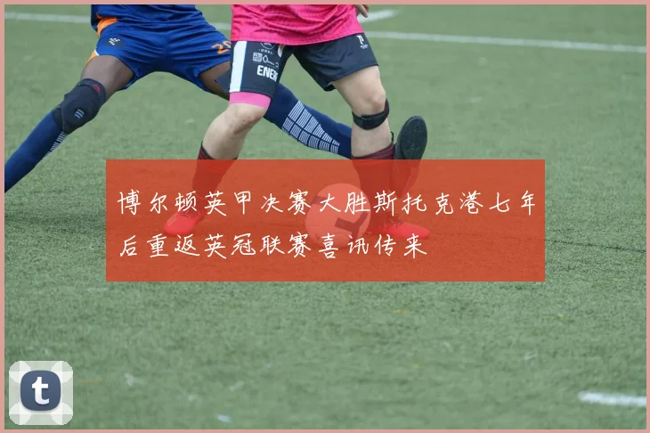 博尔顿英甲决赛大胜斯托克港七年后重返英冠联赛喜讯传来