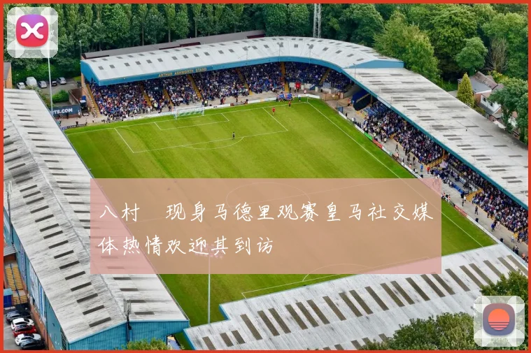 八村塁现身马德里观赛皇马社交媒体热情欢迎其到访
