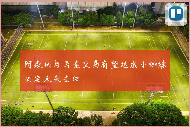 阿森纳与马竞交易有望达成小蜘蛛决定未来去向