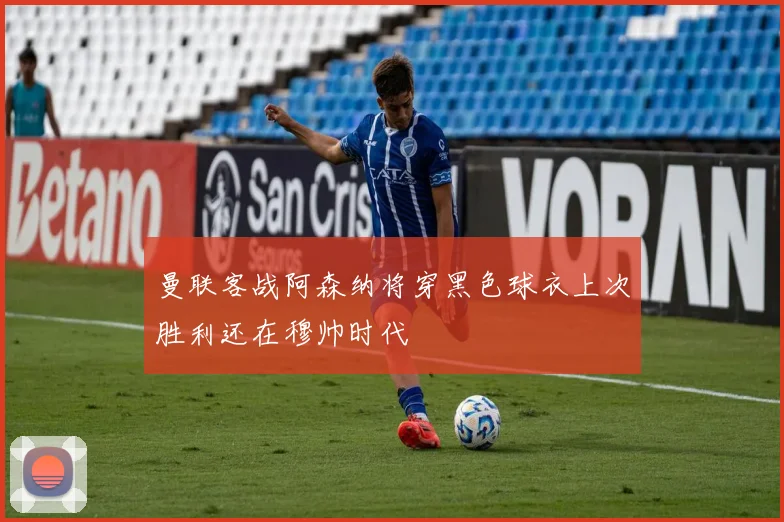 曼联客战阿森纳将穿黑色球衣上次胜利还在穆帅时代