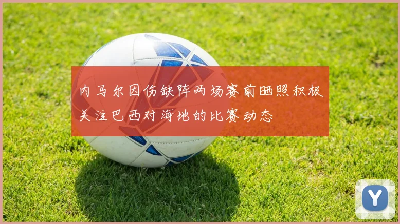 内马尔因伤缺阵两场赛前晒照积极关注巴西对海地的比赛动态