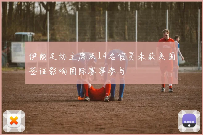 伊朗足协主席及14名官员未获美国签证影响国际赛事参与
