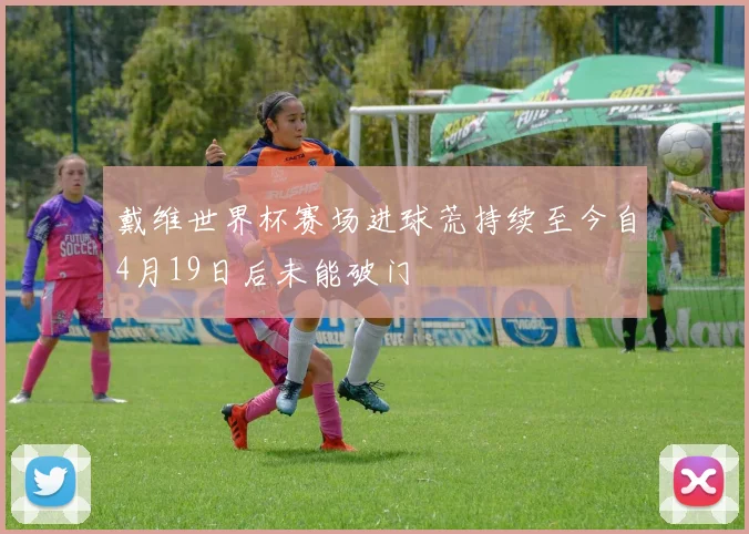 戴维世界杯赛场进球荒持续至今自4月19日后未能破门