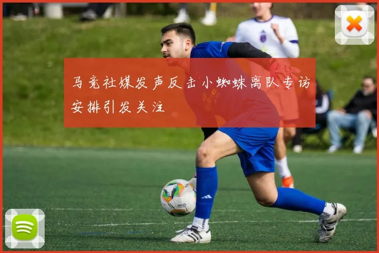 马竞社媒发声反击小蜘蛛离队专访安排引发关注