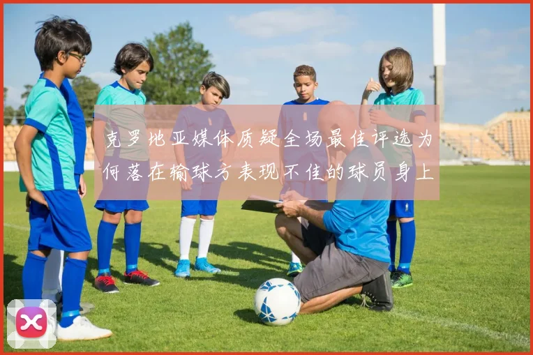 克罗地亚媒体质疑全场最佳评选为何落在输球方表现不佳的球员身上