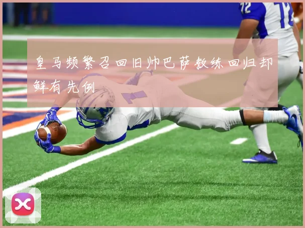 皇马频繁召回旧帅巴萨教练回归却鲜有先例