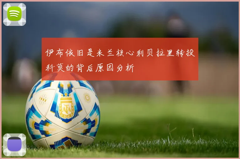 伊布依旧是米兰核心利贝拉里转投科莫的背后原因分析