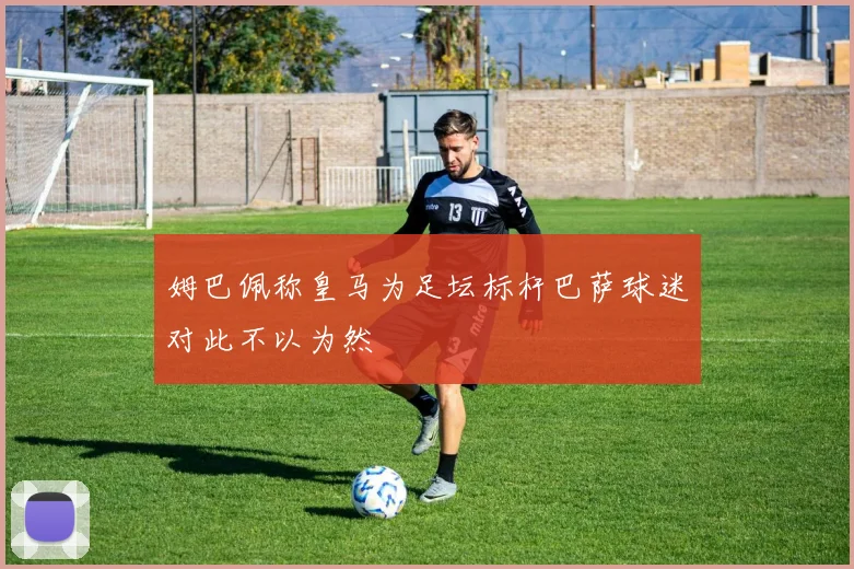 姆巴佩称皇马为足坛标杆巴萨球迷对此不以为然
