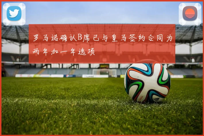罗马诺确认B席已与皇马签约合同为两年加一年选项