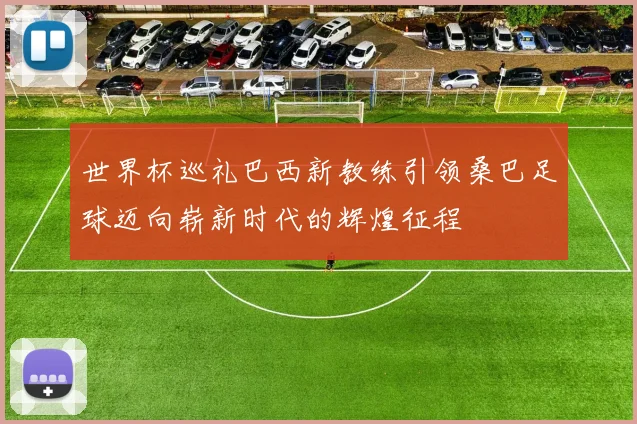 世界杯巡礼巴西新教练引领桑巴足球迈向崭新时代的辉煌征程