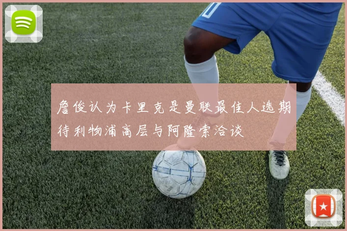 詹俊认为卡里克是曼联最佳人选期待利物浦高层与阿隆索洽谈