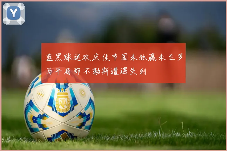 蓝黑球迷欢庆佳节国米独赢米兰罗马平局那不勒斯遭遇失利