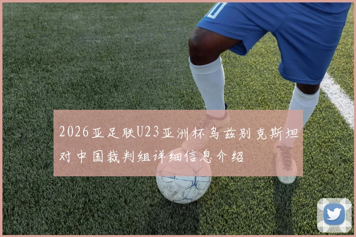 2026亚足联U23亚洲杯乌兹别克斯坦对中国裁判组详细信息介绍