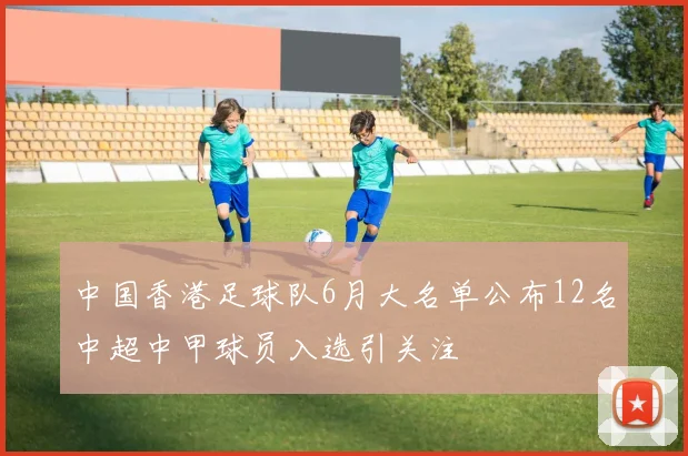 中国香港足球队6月大名单公布12名中超中甲球员入选引关注
