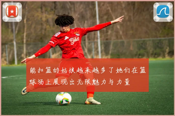 能扣篮的姑娘越来越多了她们在篮球场上展现出无限魅力与力量