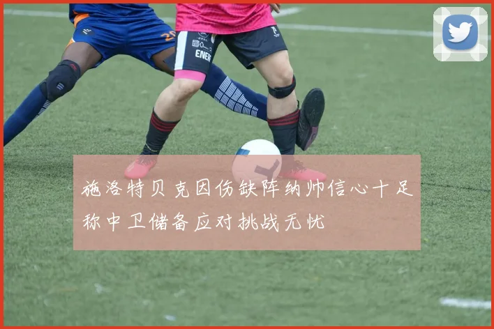 施洛特贝克因伤缺阵纳帅信心十足称中卫储备应对挑战无忧