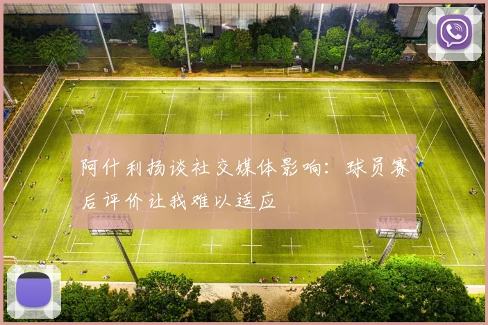 阿什利扬谈社交媒体影响：球员赛后评价让我难以适应