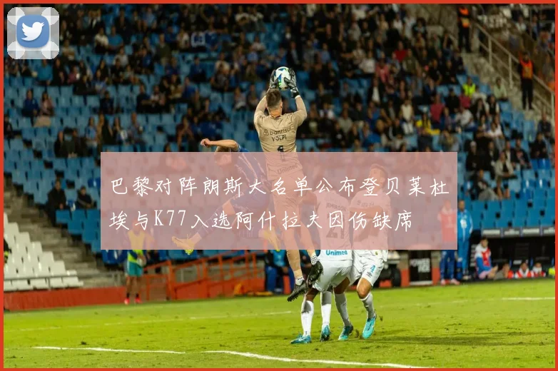 巴黎对阵朗斯大名单公布登贝莱杜埃与K77入选阿什拉夫因伤缺席