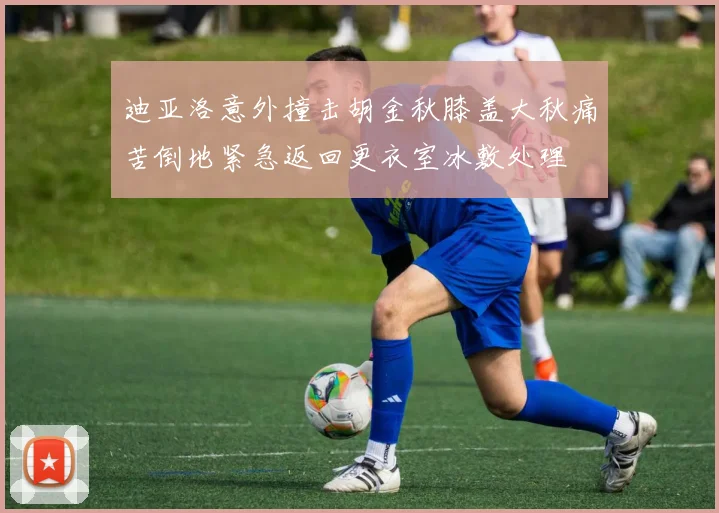 迪亚洛意外撞击胡金秋膝盖大秋痛苦倒地紧急返回更衣室冰敷处理