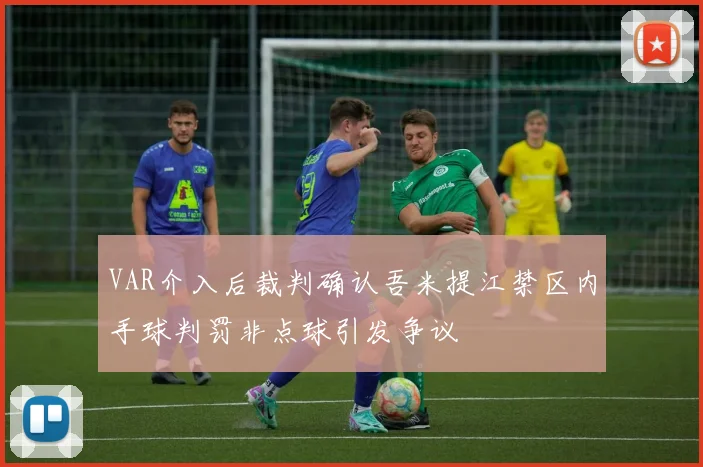 VAR介入后裁判确认吾米提江禁区内手球判罚非点球引发争议